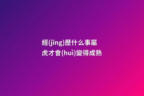 經(jīng)歷什么事屬虎才會(huì)變得成熟