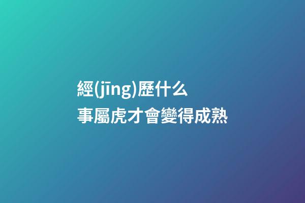經(jīng)歷什么事屬虎才會變得成熟