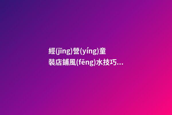 經(jīng)營(yíng)童裝店鋪風(fēng)水技巧與禁忌