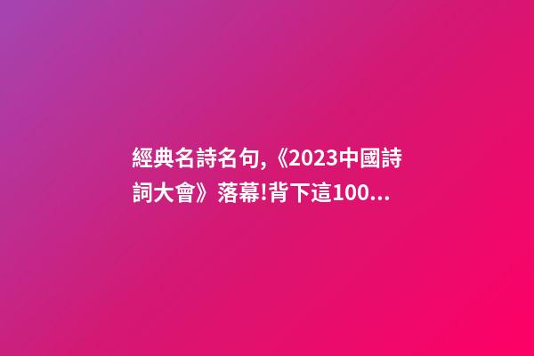 經典名詩名句,《2023中國詩詞大會》落幕!背下這100個詩詞名句-第1張-觀點-玄機派