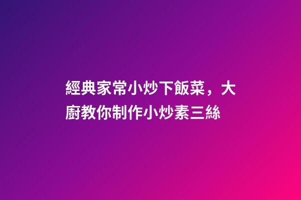經典家常小炒下飯菜，大廚教你制作小炒素三絲-第1張-觀點-玄機派