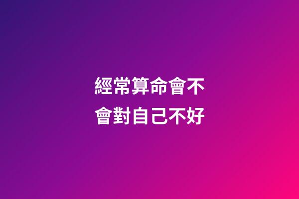 經常算命會不會對自己不好