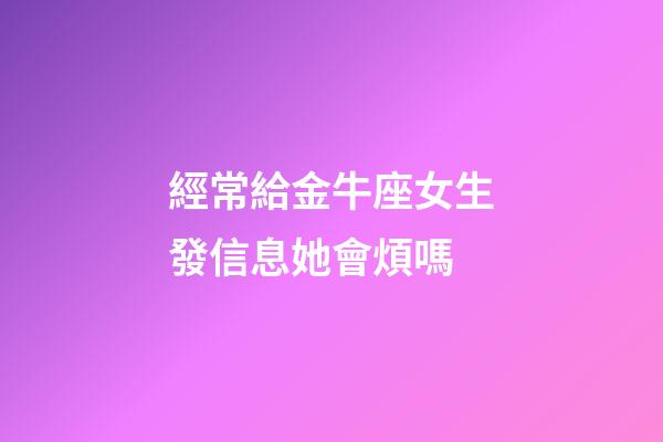 經常給金牛座女生發信息她會煩嗎-第1張-星座運勢-玄機派