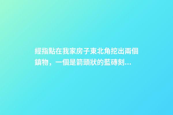 經指點在我家房子東北角挖出兩個鎮物，一個是箭頭狀的藍磚刻的有