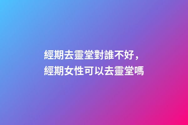 經期去靈堂對誰不好，經期女性可以去靈堂嗎