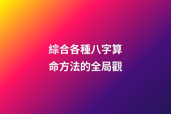 綜合各種八字算命方法的全局觀