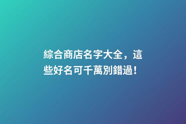 綜合商店名字大全，這些好名可千萬別錯過！-第1張-店鋪起名-玄機派