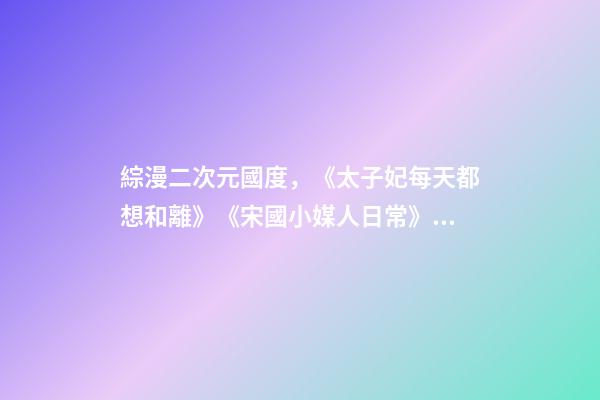 綜漫二次元國度，《太子妃每天都想和離》《宋國小媒人日常》《天才女配覺醒后》-第1張-觀點-玄機派