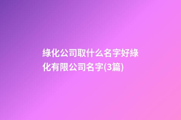綠化公司取什么名字好綠化有限公司名字(3篇)-第1張-公司起名-玄機派