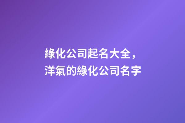 綠化公司起名大全，洋氣的綠化公司名字