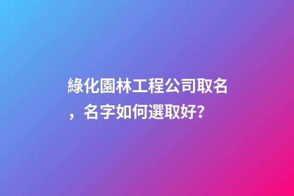 綠化園林工程公司取名，名字如何選取好？-第1張-公司起名-玄機派