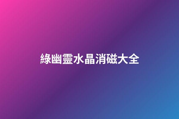 綠幽靈水晶消磁大全