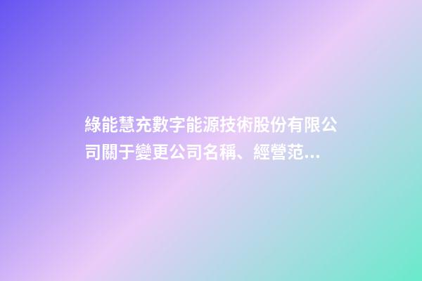 綠能慧充數字能源技術股份有限公司關于變更公司名稱、經營范圍及修改《公司章程》并完成工商變更登記的公告-第1張-公司起名-玄機派
