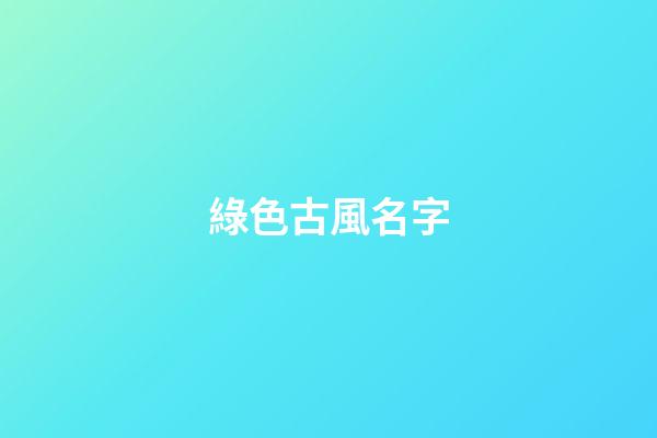 綠色古風名字(綠色的古風壁紙)-第1張-寶寶起名-玄機派
