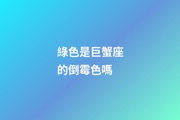綠色是巨蟹座的倒霉色嗎-第1張-星座運勢-玄機派