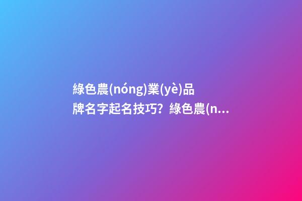 綠色農(nóng)業(yè)品牌名字起名技巧？綠色農(nóng)業(yè)品牌名字大全