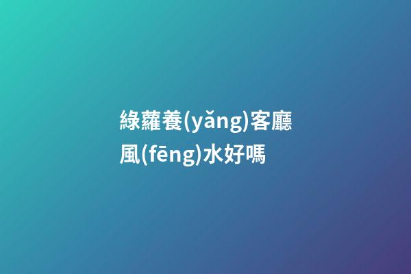 綠蘿養(yǎng)客廳風(fēng)水好嗎