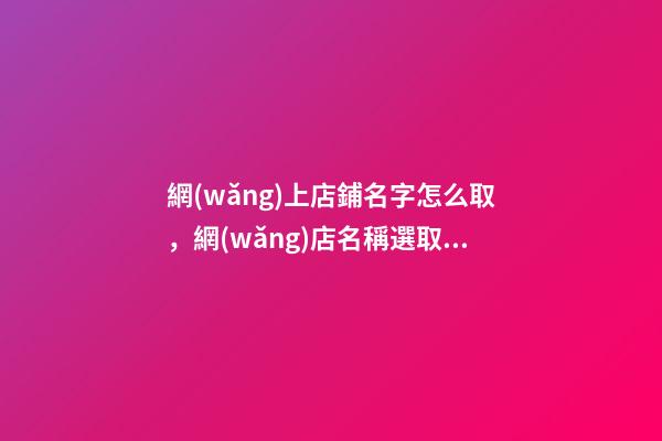網(wǎng)上店鋪名字怎么取，網(wǎng)店名稱選取技巧-第1張-店鋪起名-玄機(jī)派