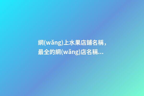 網(wǎng)上水果店鋪名稱，最全的網(wǎng)店名稱選取方案！-第1張-店鋪起名-玄機派