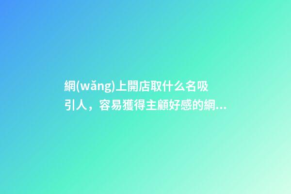 網(wǎng)上開店取什么名吸引人，容易獲得主顧好感的網(wǎng)店名