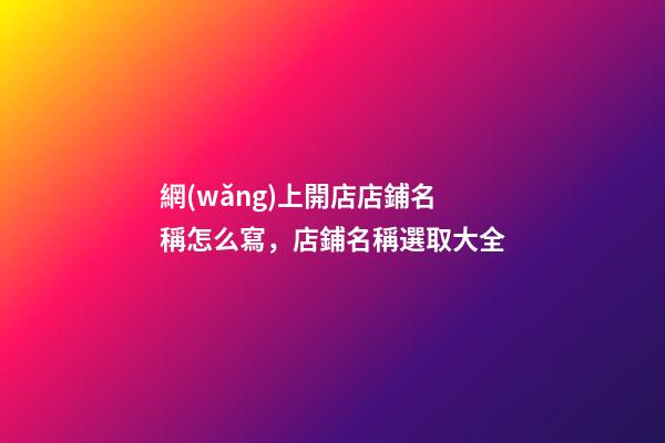 網(wǎng)上開店店鋪名稱怎么寫，店鋪名稱選取大全-第1張-店鋪起名-玄機(jī)派