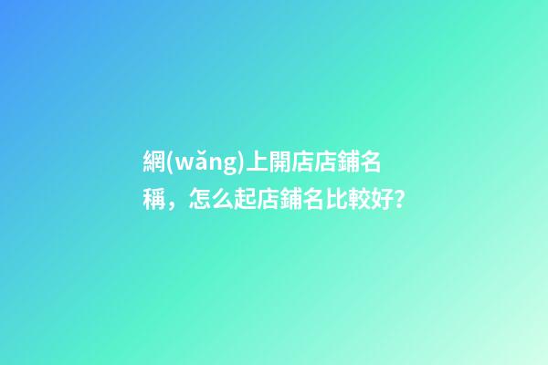 網(wǎng)上開店店鋪名稱，怎么起店鋪名比較好？-第1張-店鋪起名-玄機(jī)派