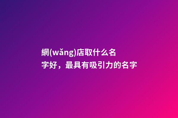 網(wǎng)店取什么名字好，最具有吸引力的名字