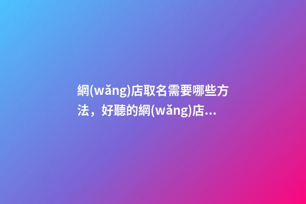 網(wǎng)店取名需要哪些方法，好聽的網(wǎng)店名字大全-第1張-店鋪起名-玄機派