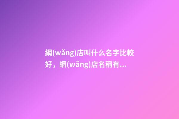 網(wǎng)店叫什么名字比較好，網(wǎng)店名稱有哪些選取規(guī)范？-第1張-店鋪起名-玄機(jī)派