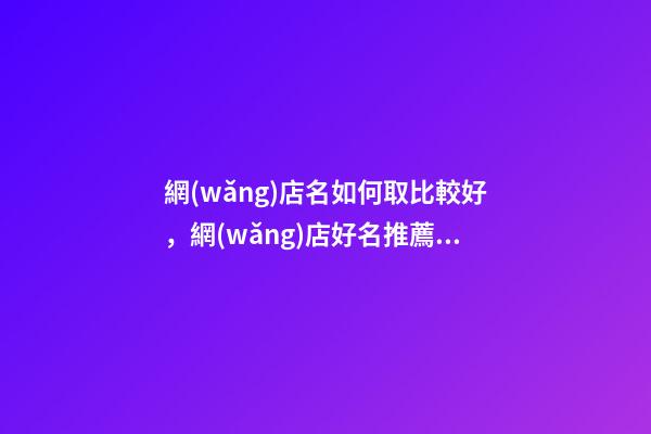 網(wǎng)店名如何取比較好，網(wǎng)店好名推薦30個