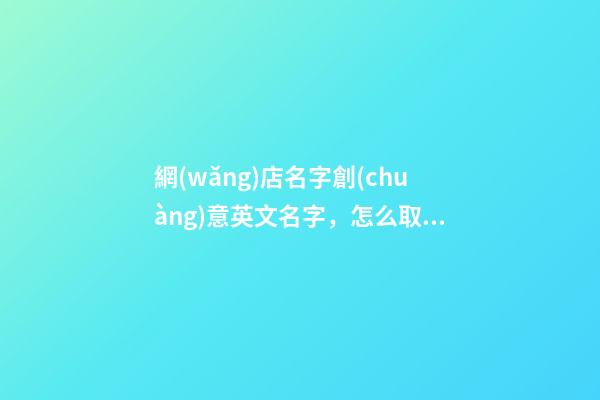 網(wǎng)店名字創(chuàng)意英文名字，怎么取英文網(wǎng)店名-第1張-店鋪起名-玄機派