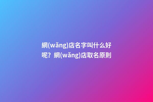 網(wǎng)店名字叫什么好呢？網(wǎng)店取名原則-第1張-店鋪起名-玄機(jī)派