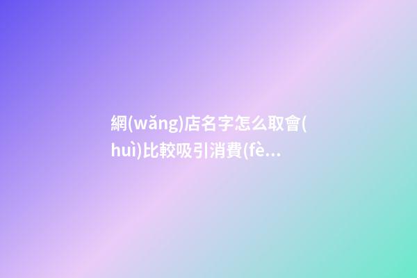 網(wǎng)店名字怎么取會(huì)比較吸引消費(fèi)者-第1張-店鋪起名-玄機(jī)派