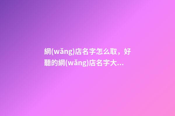 網(wǎng)店名字怎么取，好聽的網(wǎng)店名字大全-第1張-店鋪起名-玄機(jī)派