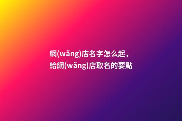 網(wǎng)店名字怎么起，給網(wǎng)店取名的要點