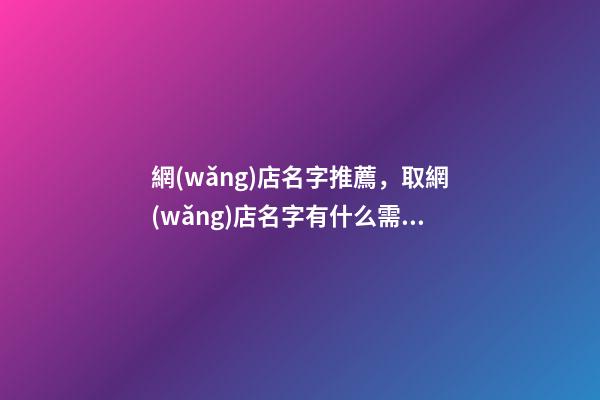 網(wǎng)店名字推薦，取網(wǎng)店名字有什么需要注意的點嗎？
