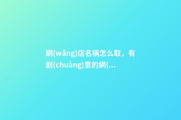 網(wǎng)店名稱怎么取，有創(chuàng)意的網(wǎng)店名字大全