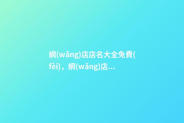 網(wǎng)店店名大全免費(fèi)，網(wǎng)店名稱怎么選取好？-第1張-店鋪起名-玄機(jī)派
