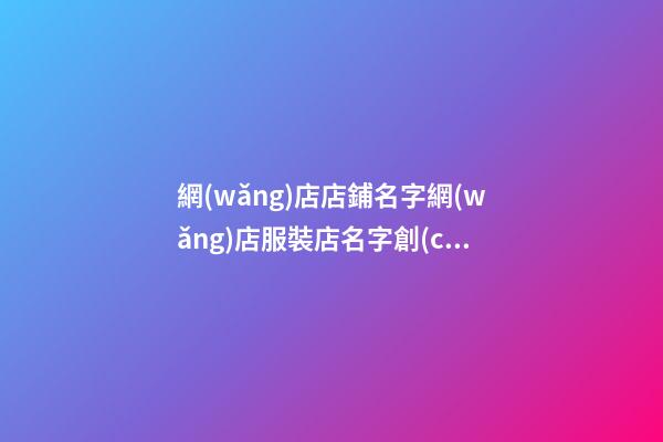 網(wǎng)店店鋪名字網(wǎng)店服裝店名字創(chuàng)意(二篇)