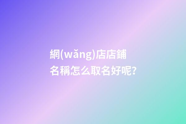 網(wǎng)店店鋪名稱怎么取名好呢？-第1張-店鋪起名-玄機派
