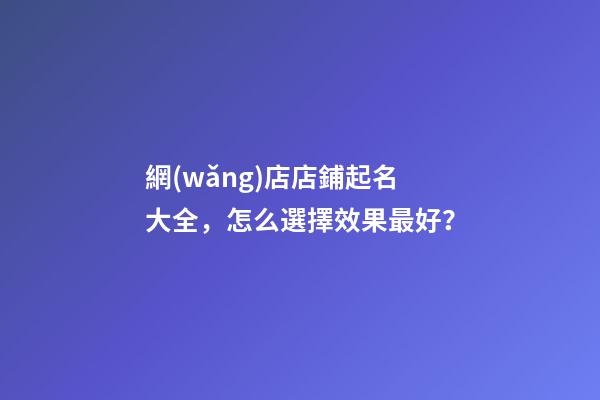 網(wǎng)店店鋪起名大全，怎么選擇效果最好？-第1張-店鋪起名-玄機(jī)派