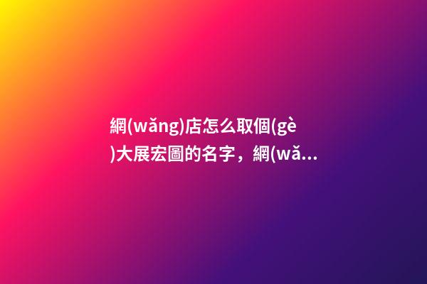 網(wǎng)店怎么取個(gè)大展宏圖的名字，網(wǎng)店取名看這里-第1張-店鋪起名-玄機(jī)派