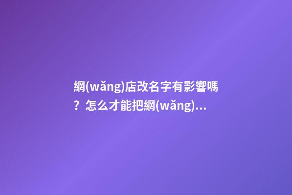 網(wǎng)店改名字有影響嗎？怎么才能把網(wǎng)店的名字取得好聽(tīng)
