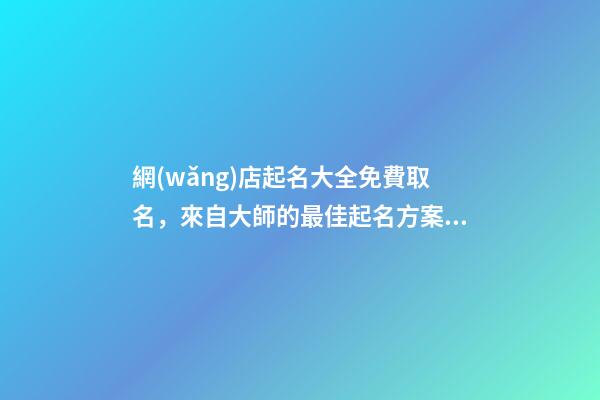 網(wǎng)店起名大全免費取名，來自大師的最佳起名方案！