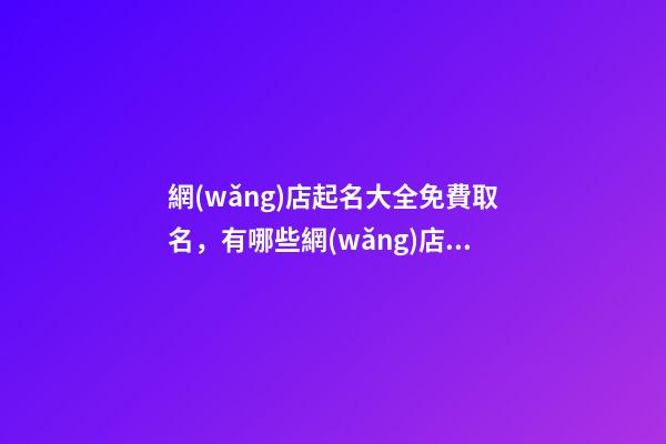 網(wǎng)店起名大全免費取名，有哪些網(wǎng)店名稱可以選擇？