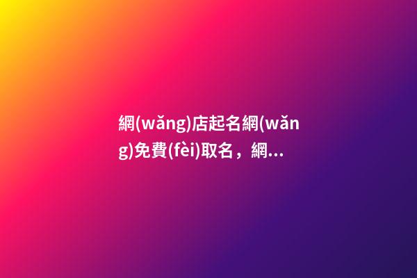 網(wǎng)店起名網(wǎng)免費(fèi)取名，網(wǎng)店取名的基本原則