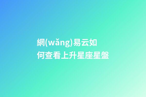 網(wǎng)易云如何查看上升星座星盤-第1張-星座運勢-玄機派