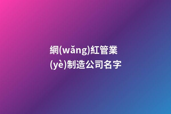 網(wǎng)紅管業(yè)制造公司名字-第1張-公司起名-玄機(jī)派