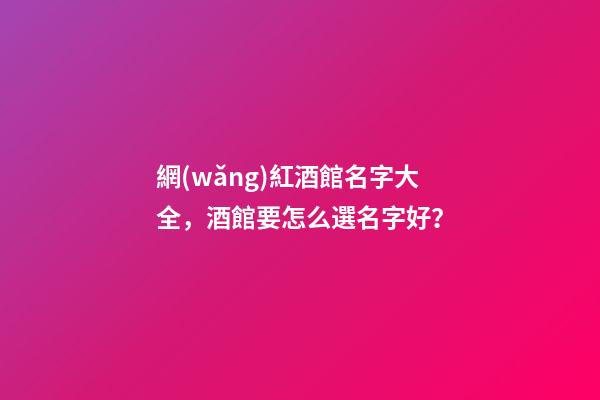 網(wǎng)紅酒館名字大全，酒館要怎么選名字好？-第1張-店鋪起名-玄機(jī)派