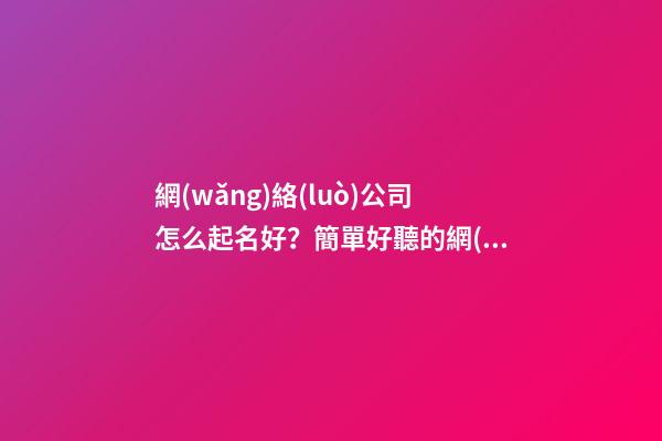 網(wǎng)絡(luò)公司怎么起名好？簡單好聽的網(wǎng)絡(luò)公司名字大全-第1張-公司起名-玄機派